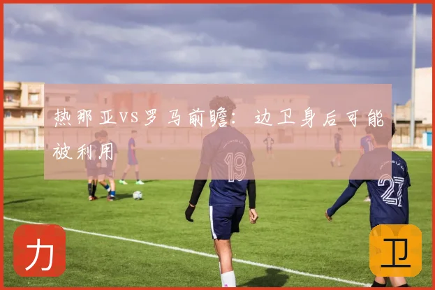 热那亚vs罗马前瞻：边卫身后可能被利用