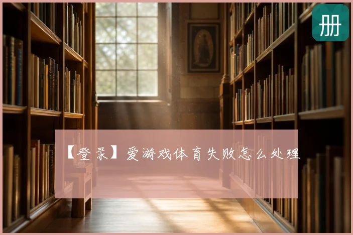 【登录】爱游戏体育失败怎么处理