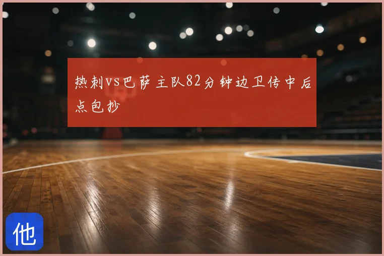 热刺vs巴萨主队82分钟边卫传中后点包抄